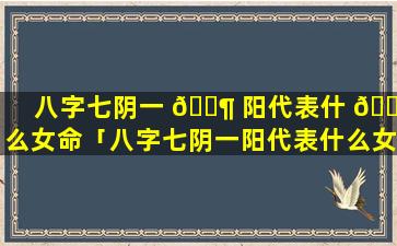 八字七阴一 🐶 阳代表什 🐴 么女命「八字七阴一阳代表什么女命图片」